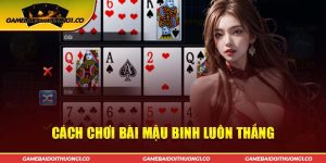 Cách Chơi Mậu Binh Luôn Thắng - Tổng Hợp Bí Kíp Từ Chuyên Gia